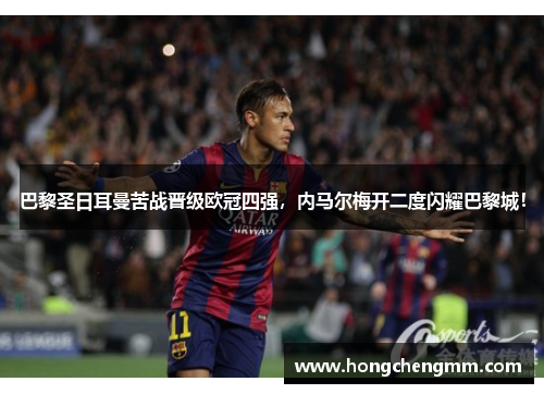 巴黎圣日耳曼苦战晋级欧冠四强，内马尔梅开二度闪耀巴黎城！
