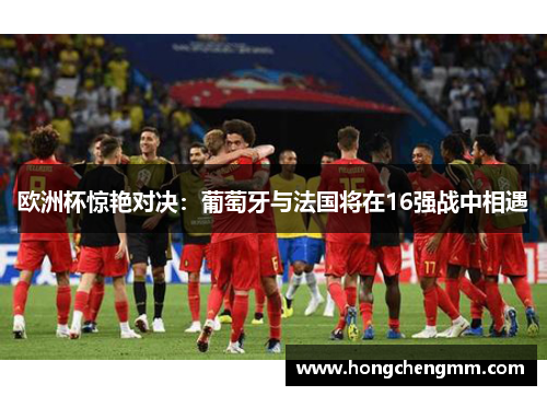 欧洲杯惊艳对决：葡萄牙与法国将在16强战中相遇