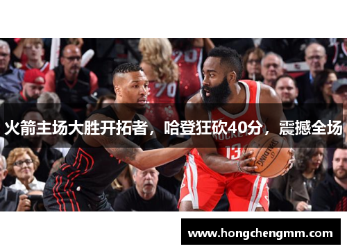 火箭主场大胜开拓者，哈登狂砍40分，震撼全场