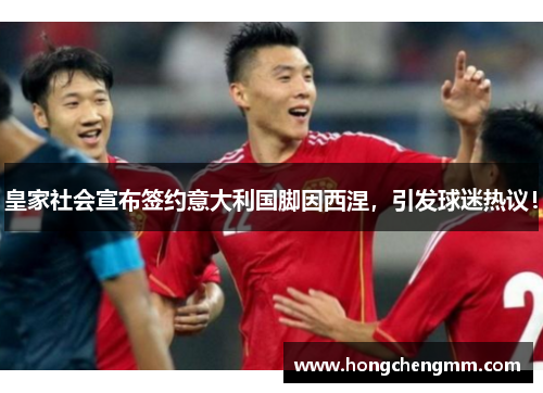 皇家社会宣布签约意大利国脚因西涅，引发球迷热议！