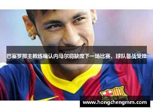 巴塞罗那主教练确认内马尔将缺席下一场比赛，球队备战受挫