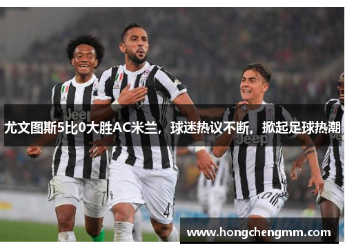 尤文图斯5比0大胜AC米兰，球迷热议不断，掀起足球热潮