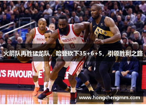 火箭队再胜猛龙队，哈登砍下35+6+5，引领胜利之路