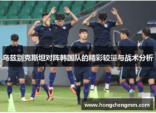 乌兹别克斯坦对阵韩国队的精彩较量与战术分析