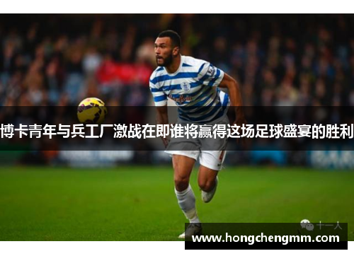 博卡青年与兵工厂激战在即谁将赢得这场足球盛宴的胜利