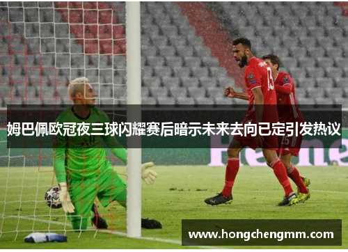 姆巴佩欧冠夜三球闪耀赛后暗示未来去向已定引发热议