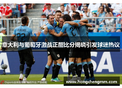 意大利与葡萄牙激战正酣比分揭晓引发球迷热议