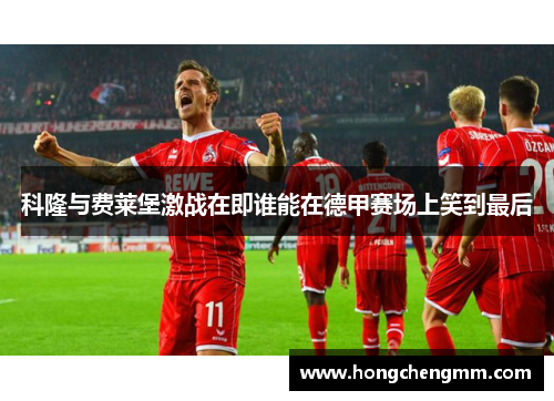 科隆与费莱堡激战在即谁能在德甲赛场上笑到最后