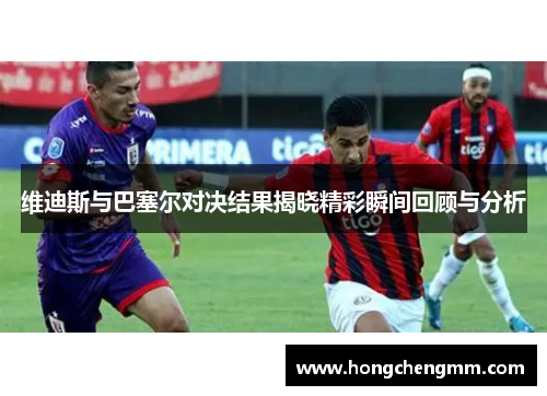 维迪斯与巴塞尔对决结果揭晓精彩瞬间回顾与分析