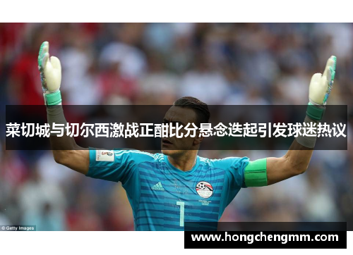 菜切城与切尔西激战正酣比分悬念迭起引发球迷热议