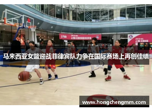 马来西亚女篮迎战菲律宾队力争在国际赛场上再创佳绩