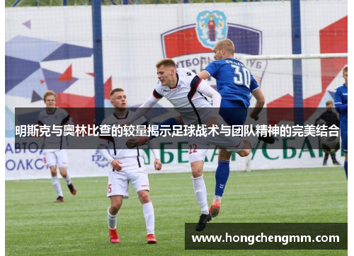 明斯克与奥林比查的较量揭示足球战术与团队精神的完美结合
