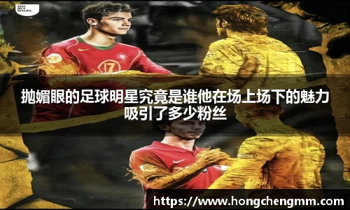 抛媚眼的足球明星究竟是谁他在场上场下的魅力吸引了多少粉丝
