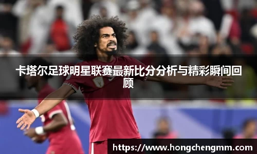 卡塔尔足球明星联赛最新比分分析与精彩瞬间回顾