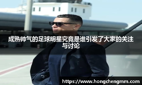 成熟帅气的足球明星究竟是谁引发了大家的关注与讨论