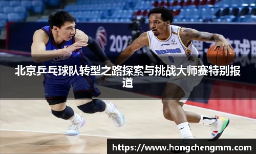 北京乒乓球队转型之路探索与挑战大师赛特别报道