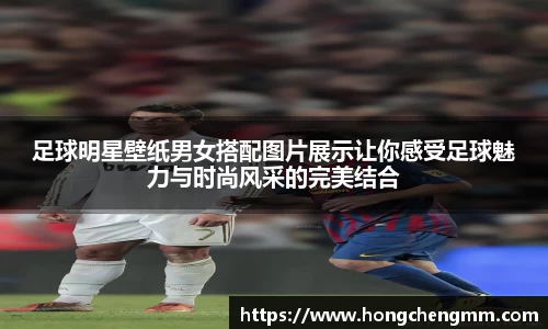 足球明星壁纸男女搭配图片展示让你感受足球魅力与时尚风采的完美结合